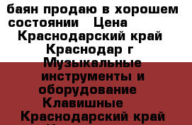 баян продаю в хорошем состоянии › Цена ­ 6 500 - Краснодарский край, Краснодар г. Музыкальные инструменты и оборудование » Клавишные   . Краснодарский край,Краснодар г.